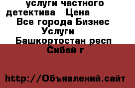  услуги частного детектива › Цена ­ 10 000 - Все города Бизнес » Услуги   . Башкортостан респ.,Сибай г.